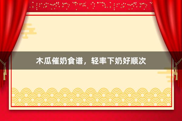 木瓜催奶食谱，轻率下奶好顺次